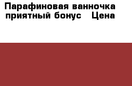 Парафиновая ванночка   приятный бонус › Цена ­ 2 500 - Тюменская обл., Тюмень г. Медицина, красота и здоровье » Аппараты и тренажеры   
